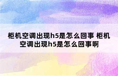 柜机空调出现h5是怎么回事 柜机空调出现h5是怎么回事啊